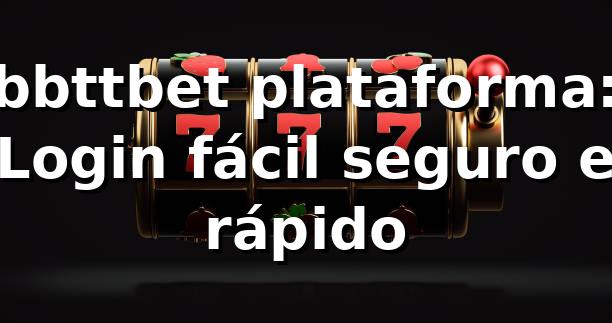 bbttbet plataforma: Login fácil, seguro e rápido